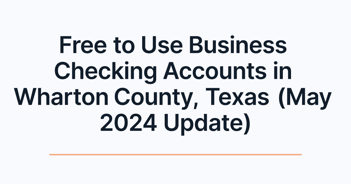 Free to Use Business Checking Accounts in Wharton County, Texas (May 2024 Update)